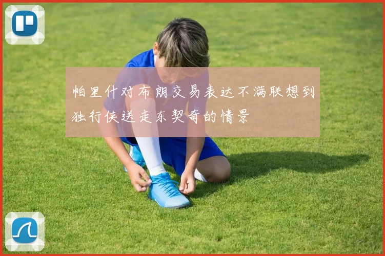 帕里什对布朗交易表达不满联想到独行侠送走东契奇的情景