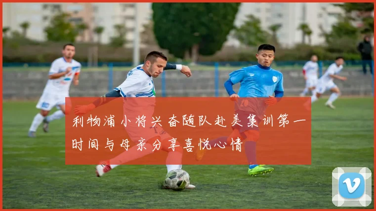 利物浦小将兴奋随队赴美集训第一时间与母亲分享喜悦心情