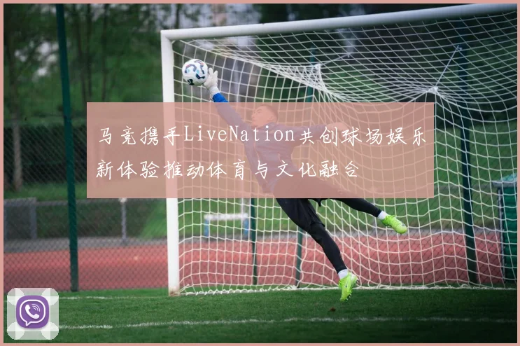 马竞携手LiveNation共创球场娱乐新体验推动体育与文化融合