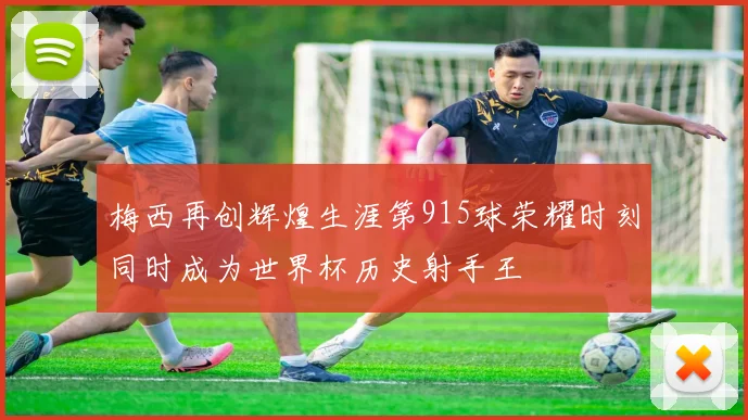 梅西再创辉煌生涯第915球荣耀时刻同时成为世界杯历史射手王