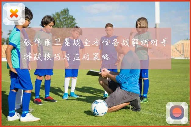 张伟丽卫冕战全方位备战解析对手摔跤技巧与应对策略