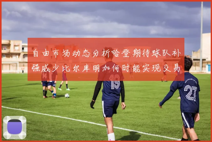 自由市场动态分析哈登期待球队补强威少比尔库明加何时能实现交易