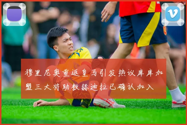 穆里尼奥重返皇马引发热议库库加盟三大将助教赫迪拉已确认加入