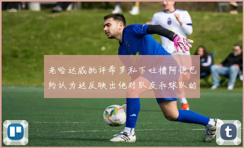 老哈达威批评希罗私下吐槽阿德巴约认为这反映出他对队友和球队的不认同