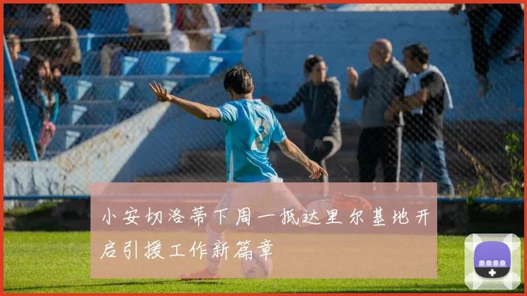 小安切洛蒂下周一抵达里尔基地开启引援工作新篇章