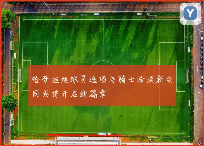 哈登拒绝球员选项与骑士洽谈新合同或将开启新篇章