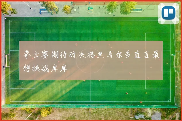 拳击赛期待对决格里马尔多直言最想挑战库库