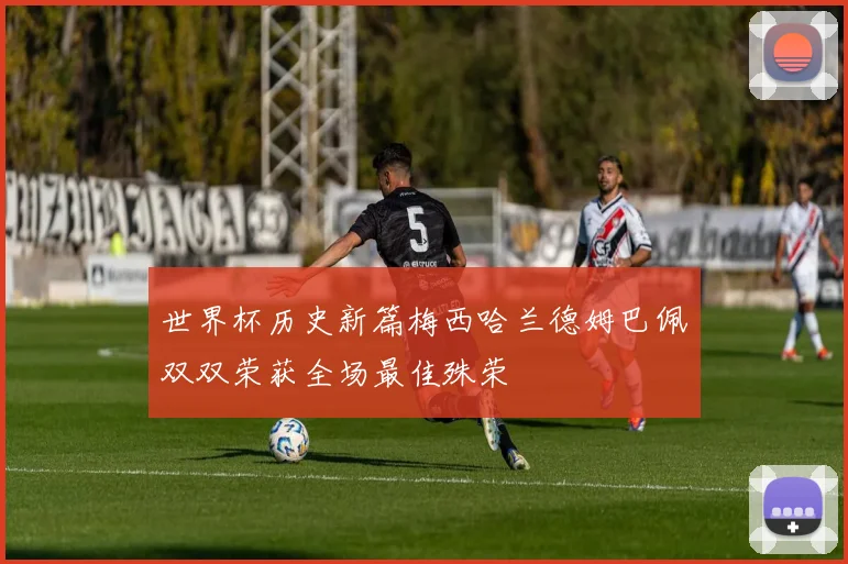 世界杯历史新篇梅西哈兰德姆巴佩双双荣获全场最佳殊荣
