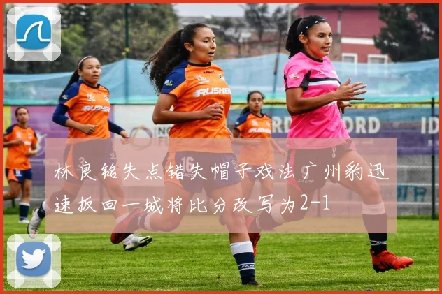 林良铭失点错失帽子戏法广州豹迅速扳回一城将比分改写为2-1
