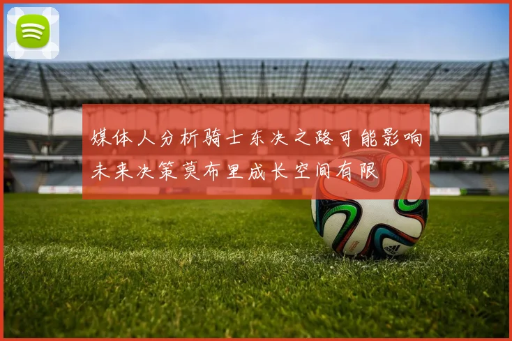 媒体人分析骑士东决之路可能影响未来决策莫布里成长空间有限