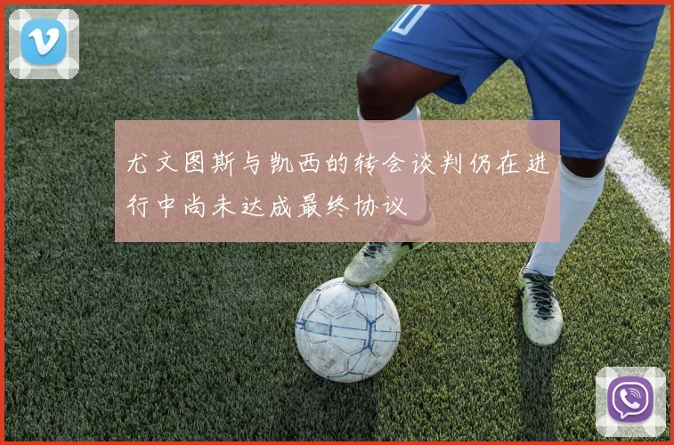 尤文图斯与凯西的转会谈判仍在进行中尚未达成最终协议