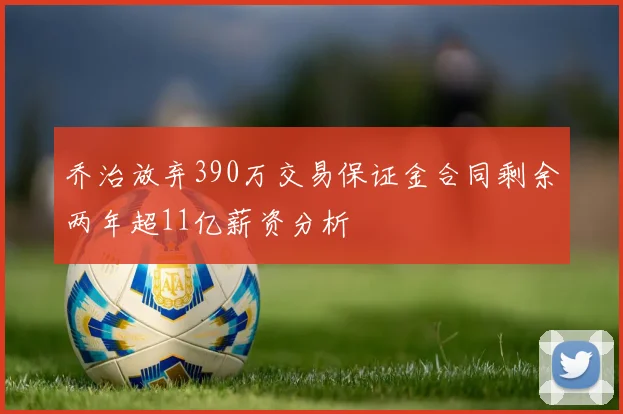乔治放弃390万交易保证金合同剩余两年超11亿薪资分析