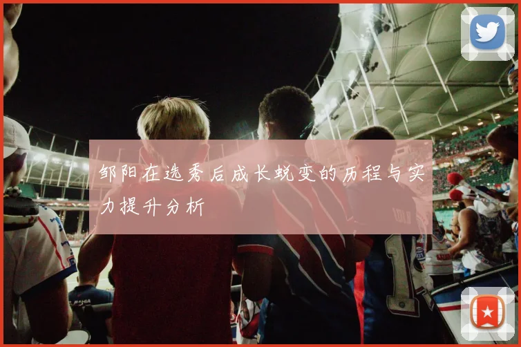 邹阳在选秀后成长蜕变的历程与实力提升分析