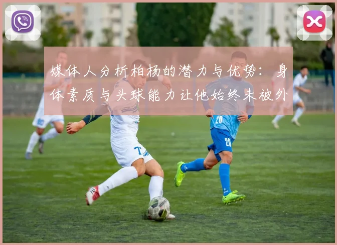 媒体人分析柏杨的潜力与优势：身体素质与头球能力让他始终未被外教放弃