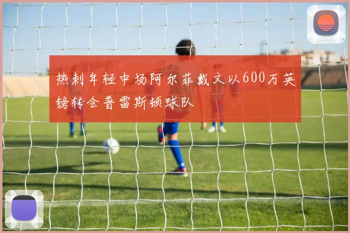 热刺年轻中场阿尔菲戴文以600万英镑转会普雷斯顿球队