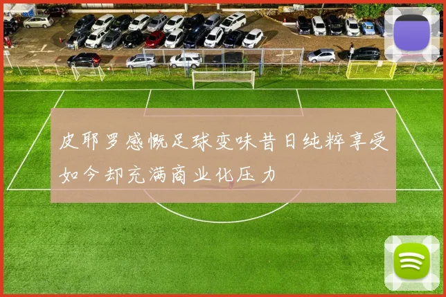 皮耶罗感慨足球变味昔日纯粹享受如今却充满商业化压力