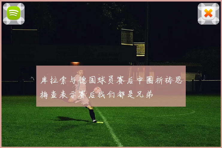 库拉索与德国球员赛后中圈祈祷恩梅查表示赛后我们都是兄弟