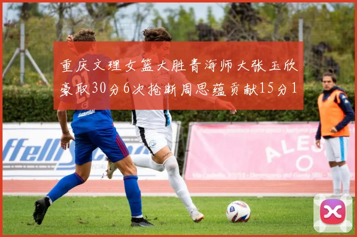 重庆文理女篮大胜青海师大张玉欣豪取30分6次抢断周思蕴贡献15分14篮板10助攻