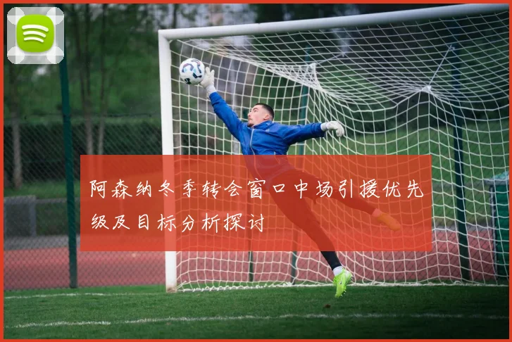 阿森纳冬季转会窗口中场引援优先级及目标分析探讨