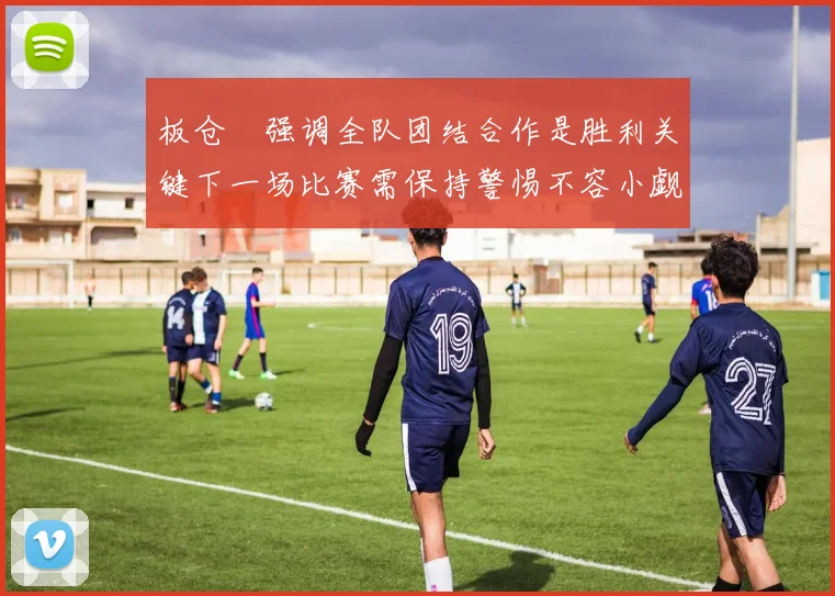 板仓滉强调全队团结合作是胜利关键下一场比赛需保持警惕不容小觑