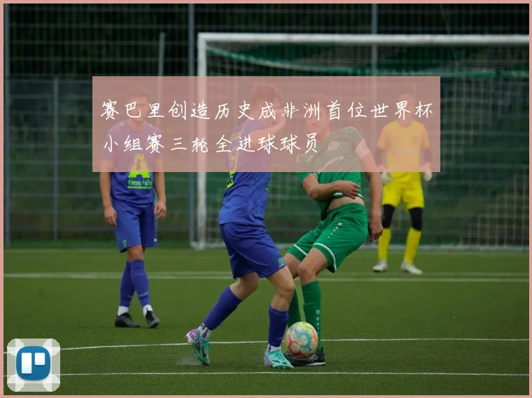 赛巴里创造历史成非洲首位世界杯小组赛三轮全进球球员