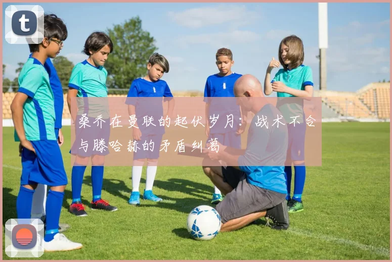 桑乔在曼联的起伏岁月：战术不合与滕哈赫的矛盾纠葛