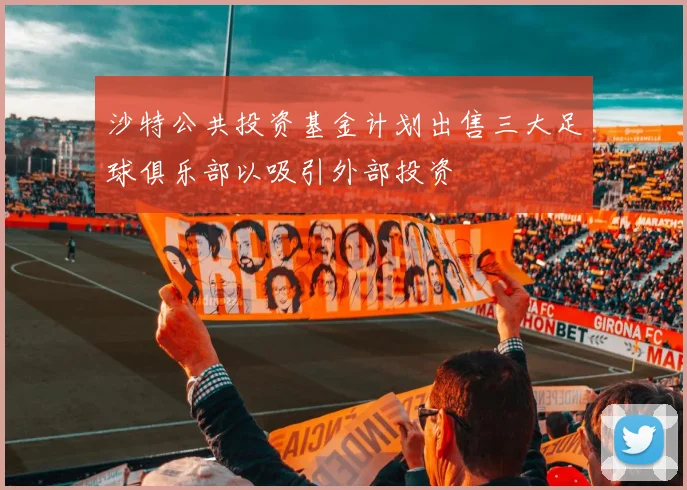 沙特公共投资基金计划出售三大足球俱乐部以吸引外部投资