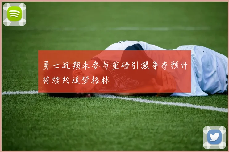 勇士近期未参与重磅引援争夺预计将续约追梦格林