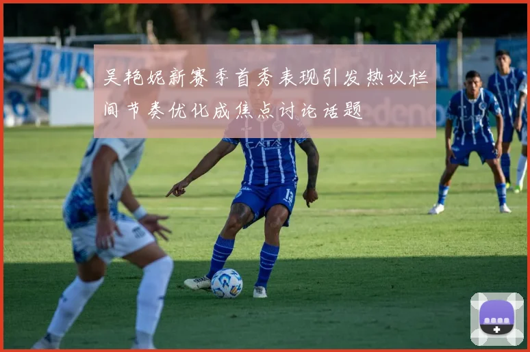 吴艳妮新赛季首秀表现引发热议栏间节奏优化成焦点讨论话题