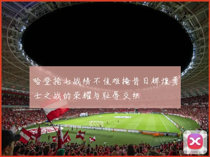 哈登抢七战绩不佳难掩昔日辉煌勇士之战的荣耀与耻辱交织