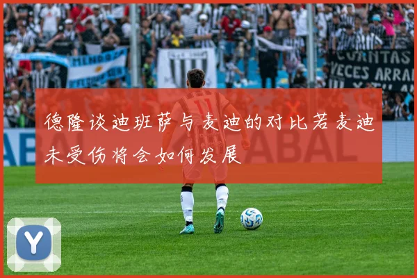 德隆谈迪班萨与麦迪的对比若麦迪未受伤将会如何发展