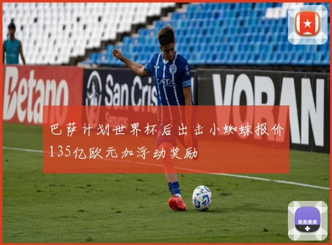巴萨计划世界杯后出击小蜘蛛报价135亿欧元加浮动奖励